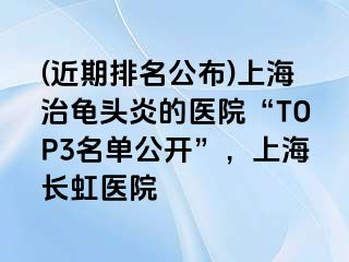 (近期排名公布)上海治龟头炎的医院“TOP3名单公开”，上海长虹医院