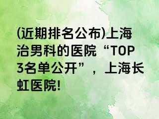 (近期排名公布)上海治男科的医院“TOP3名单公开”，上海长虹医院!
