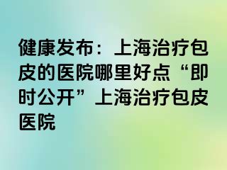 健康发布：上海治疗包皮的医院哪里好点“即时公开”上海治疗包皮医院