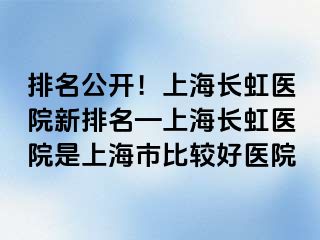 排名公开！上海长虹医院新排名—上海长虹医院是上海市比较好医院