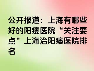 公开报道：上海有哪些好的阳痿医院“关注要点”上海治阳痿医院排名