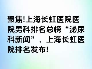 聚焦!上海长虹医院医院男科排名总榜“泌尿科新闻”，上海长虹医院排名发布!
