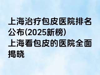 上海治疗包皮医院排名公布(2025新榜)上海看包皮的医院全面揭晓