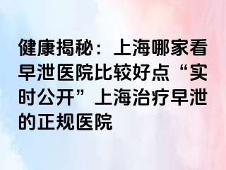 健康揭秘：上海哪家看早泄医院比较好点“实时公开”上海治疗早泄的正规医院