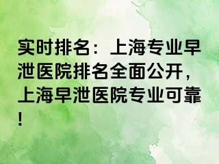 实时排名：上海专业早泄医院排名全面公开，上海早泄医院专业可靠!