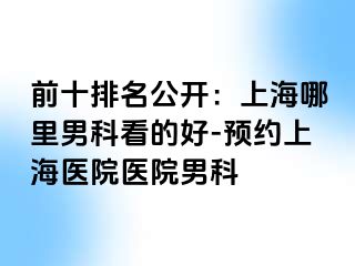 前十排名公开：上海哪里男科看的好-预约上海医院医院男科