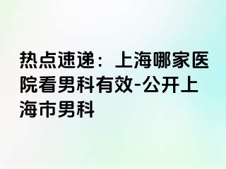 热点速递：上海哪家医院看男科有效-公开上海市男科