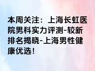 本周关注：上海长虹医院男科实力评测-较新排名揭晓-上海男性健康优选！