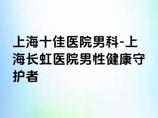 上海十佳医院男科-上海长虹医院男性健康守护者