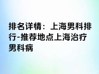 排名详情：上海男科排行-推荐地点上海治疗男科病