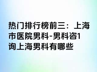 热门排行榜前三：上海市医院男科-男科咨1询上海男科有哪些