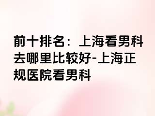 前十排名：上海看男科去哪里比较好-上海正规医院看男科