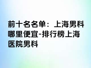 前十名名单：上海男科哪里便宜-排行榜上海医院男科