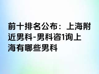前十排名公布：上海附近男科-男科咨1询上海有哪些男科