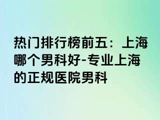 热门排行榜前五：上海哪个男科好-专业上海的正规医院男科