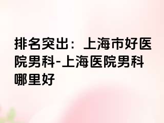 排名突出：上海市好医院男科-上海医院男科哪里好