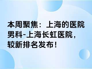 本周聚焦：上海的医院男科-上海长虹医院，较新排名发布！