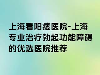 上海看阳痿医院-上海专业治疗勃起功能障碍的优选医院推荐