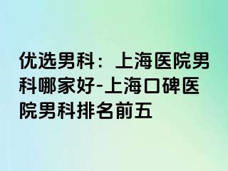 优选男科：上海医院男科哪家好-上海口碑医院男科排名前五