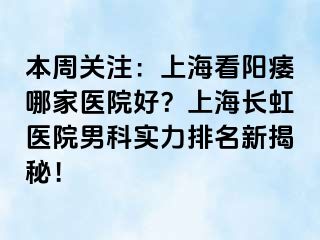 本周关注：上海看阳痿哪家医院好？上海长虹医院男科实力排名新揭秘！