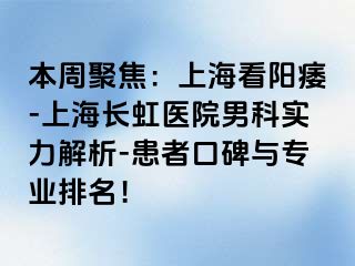 本周聚焦：上海看阳痿-上海长虹医院男科实力解析-患者口碑与专业排名！