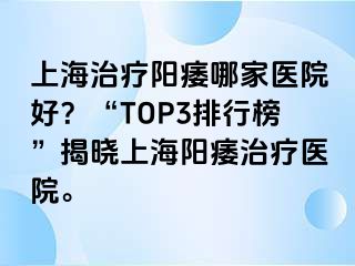 上海治疗阳痿哪家医院好？“TOP3排行榜”揭晓上海阳痿治疗医院。