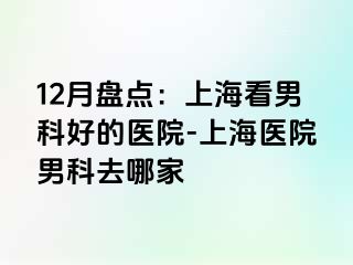 12月盘点：上海看男科好的医院-上海医院男科去哪家