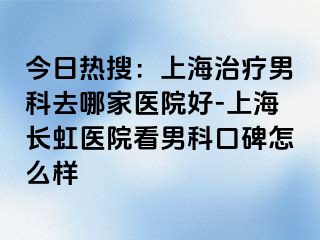今日热搜：上海治疗男科去哪家医院好-上海长虹医院看男科口碑怎么样