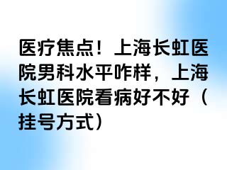 医疗焦点！上海长虹医院男科水平咋样，上海长虹医院看病好不好（挂号方式）