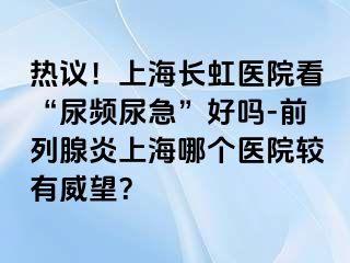 热议！上海长虹医院看“尿频尿急”好吗-前列腺炎上海哪个医院较有威望？