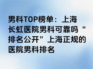 男科TOP榜单：上海长虹医院男科可靠吗“排名公开”上海正规的医院男科排名