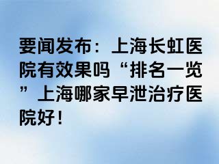 要闻发布：上海长虹医院有效果吗“排名一览”上海哪家早泄治疗医院好！