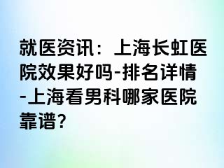 就医资讯：上海长虹医院效果好吗-排名详情-上海看男科哪家医院靠谱？