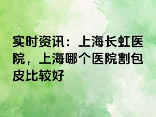 实时资讯：上海长虹医院，上海哪个医院割包皮比较好