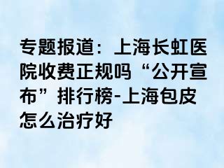 专题报道：上海长虹医院收费正规吗“公开宣布”排行榜-上海包皮怎么治疗好