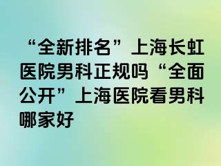 “全新排名”上海长虹医院男科正规吗“全面公开”上海医院看男科哪家好
