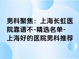 男科聚焦：上海长虹医院靠谱不-精选名单-上海好的医院男科推荐