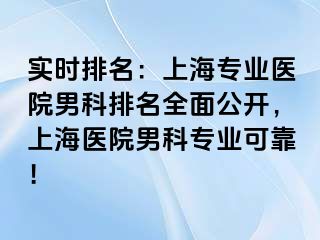 实时排名：上海专业医院男科排名全面公开，上海医院男科专业可靠！