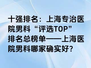 十强排名：上海专治医院男科“评选TOP”排名总榜单——上海医院男科哪家确实好？