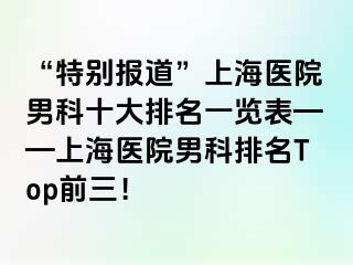 “特别报道”上海医院男科十大排名一览表——上海医院男科排名Top前三！