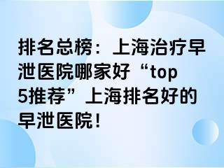 排名总榜：上海治疗早泄医院哪家好“top5推荐”上海排名好的早泄医院！