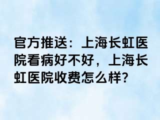 官方推送：上海长虹医院看病好不好，上海长虹医院收费怎么样？