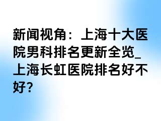新闻视角：上海十大医院男科排名更新全览_上海长虹医院排名好不好？