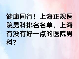 健康同行！上海正规医院男科排名名单，上海有没有好一点的医院男科？
