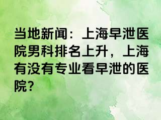 当地新闻：上海早泄医院男科排名上升，上海有没有专业看早泄的医院？