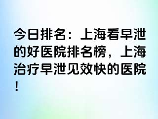 今日排名：上海看早泄的好医院排名榜，上海治疗早泄见效快的医院！