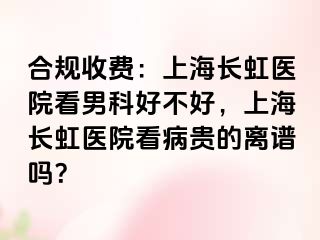 合规收费：上海长虹医院看男科好不好，上海长虹医院看病贵的离谱吗？