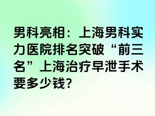 男科亮相：上海男科实力医院排名突破“前三名”上海治疗早泄手术要多少钱？