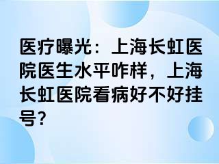 医疗曝光：上海长虹医院医生水平咋样，上海长虹医院看病好不好挂号？
