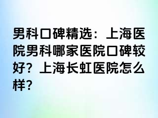 男科口碑精选：上海医院男科哪家医院口碑较好？上海长虹医院怎么样？